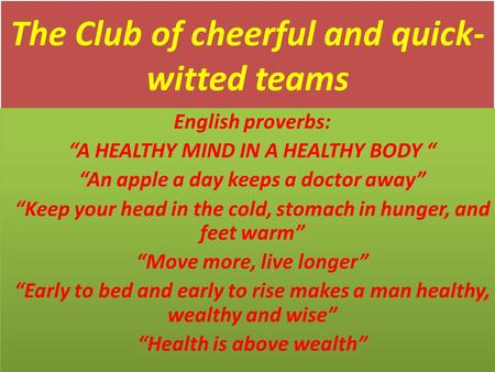 The Club of cheerful and quick- witted teams English proverbs: “A HEALTHY MIND IN A HEALTHY BODY “ “An apple a day keeps a doctor away” “Keep your head.