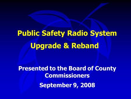 Public Safety Radio System Upgrade & Reband Presented to the Board of County Commissioners September 9, 2008.