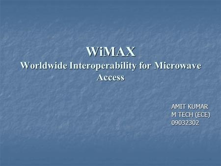 WiMAX Worldwide Interoperability for Microwave Access AMIT KUMAR AMIT KUMAR M TECH (ECE) M TECH (ECE) 09032302 09032302.