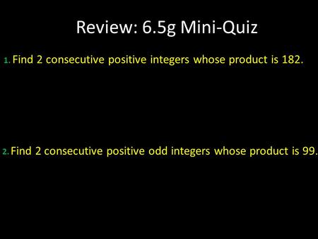 Review: 6.5g Mini-Quiz 1. Find 2 consecutive positive integers whose product is 182. 2. Find 2 consecutive positive odd integers whose product is 99.