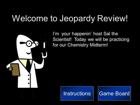Welcome to Jeopardy Review! I’m your happenin’ host Sal the Scientist! Today we will be practicing for our Chemistry Midterm! InstructionsGame Board.