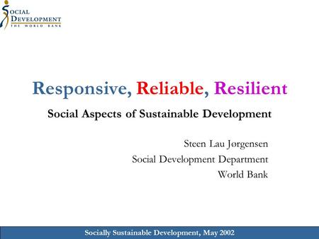 Socially Sustainable Development, May 2002 Responsive, Reliable, Resilient Social Aspects of Sustainable Development Steen Lau Jørgensen Social Development.