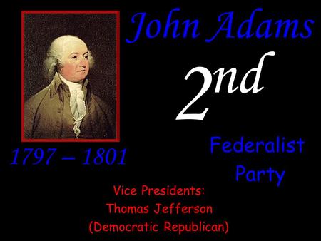 John Adams 2 nd 1797 – 1801 Federalist Party Vice Presidents: Thomas Jefferson (Democratic Republican)