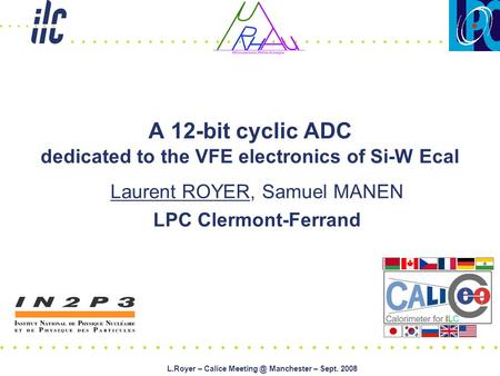 L.Royer – Calice Manchester – Sept. 2008 A 12-bit cyclic ADC dedicated to the VFE electronics of Si-W Ecal Laurent ROYER, Samuel MANEN LPC Clermont-Ferrand.