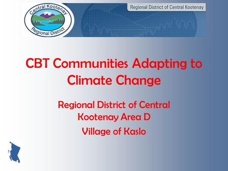 CBT Communities Adapting to Climate Change Regional District of Central Kootenay Area D Village of Kaslo.