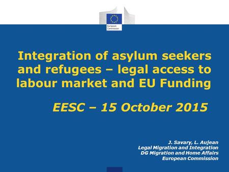 Integration of asylum seekers and refugees – legal access to labour market and EU Funding EESC – 15 October 2015 J. Savary, L. Aujean Legal Migration and.