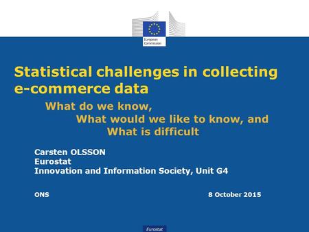 Eurostat Statistical challenges in collecting e-commerce data What do we know, What would we like to know, and What is difficult Carsten OLSSON Eurostat.