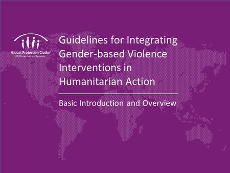 Guidelines for Integrating Gender-based Violence Interventions in Humanitarian Action Basic Introduction and Overview.