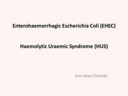 Enterohaemorrhagic Escherichia Coli (EHEC) Haemolytic Uraemic Syndrome (HUS) Kim Valea Dahmke.