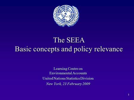 1 The SEEA Basic concepts and policy relevance Learning Centre on Environmental Accounts United Nations Statistics Division New York, 23 February 2009.