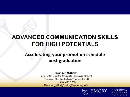 ADVANCED COMMUNICATION SKILLS FOR HIGH POTENTIALS Accelerating your promotion schedule post graduation Brandon M. Smith Adjunct Instructor, Goizueta Business.