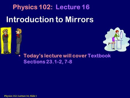 Physics 102: Lecture 16, Slide 1 Today’s lecture will cover Textbook Sections 23.1-2, 7-8 Physics 102: Lecture 16 Introduction to Mirrors.