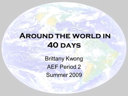 Around the world in 40 days Around the world in 40 days Brittany Kwong AEF Period 2 Summer 2009.