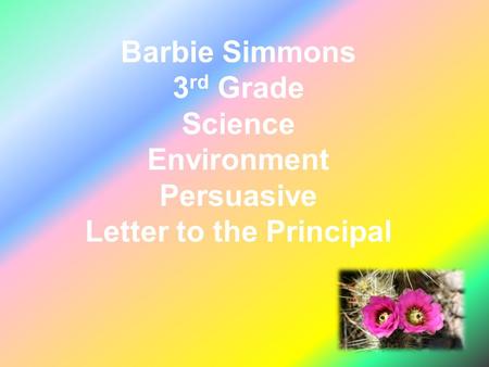 Barbie Simmons 3 rd Grade Science Environment Persuasive Letter to the Principal.