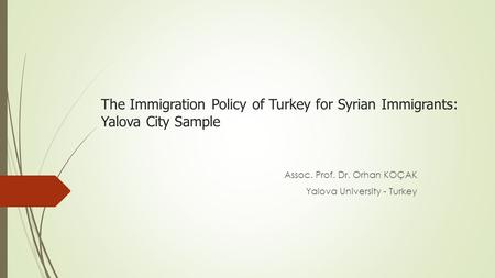 The Immigration Policy of Turkey for Syrian Immigrants: Yalova City Sample Assoc. Prof. Dr. Orhan KOÇAK Yalova University - Turkey.