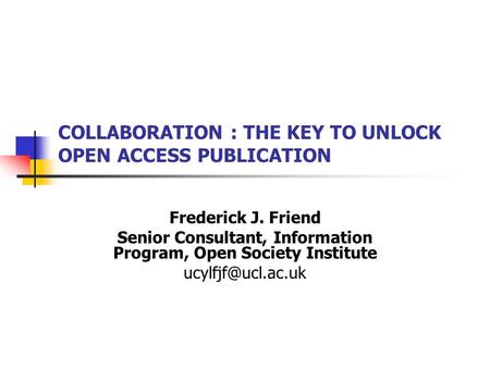 COLLABORATION : THE KEY TO UNLOCK OPEN ACCESS PUBLICATION Frederick J. Friend Senior Consultant, Information Program, Open Society Institute