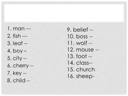 1. man --- 2. fish --- 3. leaf -- 4. boy – 5. city -- 6. cherry -- 7. key -- 8. child -- 9. belief -- 10. boss -- 11. wolf -- 12. mouse -- 13. foot --