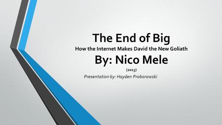 The End of Big How the Internet Makes David the New Goliath By: Nico Mele (2013) Presentation by: Hayden Proborowski.