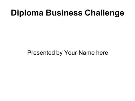 Diploma Business Challenge Presented by Your Name here.