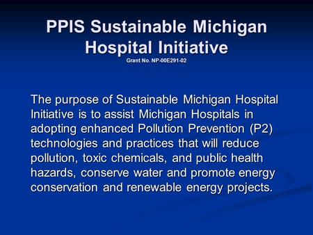 PPIS Sustainable Michigan Hospital Initiative Grant No. NP-00E291-02 The purpose of Sustainable Michigan Hospital Initiative is to assist Michigan Hospitals.