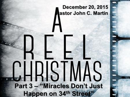 Part 3 – “Miracles Don’t Just Happen on 34 th Street” December 20, 2015 Pastor John C. Martin.