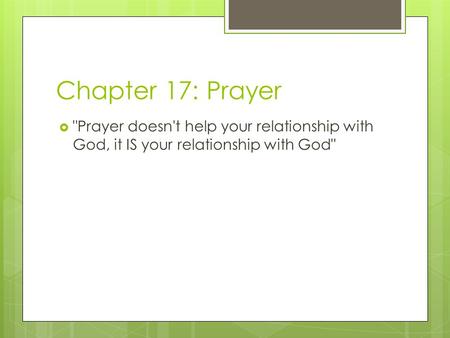Chapter 17: Prayer  Prayer doesn't help your relationship with God, it IS your relationship with God