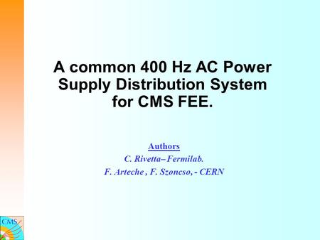 A common 400 Hz AC Power Supply Distribution System for CMS FEE. Authors C. Rivetta– Fermilab. F. Arteche, F. Szoncso, - CERN.