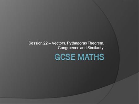 Session 22 – Vectors, Pythagoras Theorem, Congruence and Similarity.