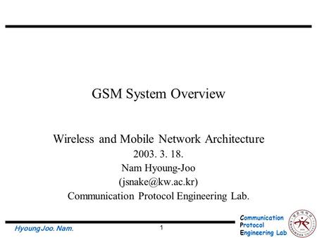 Communication Protocol Engineering Lab. Hyoung Joo. Nam. 1 GSM System Overview Wireless and Mobile Network Architecture 2003. 3. 18. Nam Hyoung-Joo