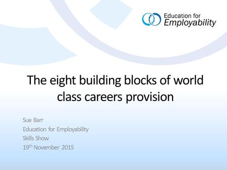 The eight building blocks of world class careers provision Sue Barr Education for Employability Skills Show 19 th November 2015.