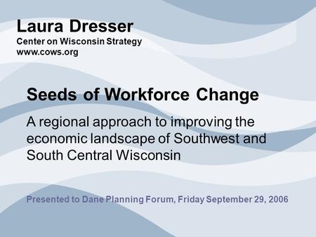 Laura Dresser Center on Wisconsin Strategy www.cows.org Seeds of Workforce Change A regional approach to improving the economic landscape of Southwest.