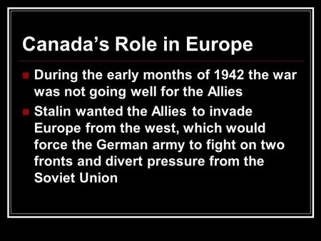 Canada’s Role in Europe During the early months of 1942 the war was not going well for the Allies Stalin wanted the Allies to invade Europe from the west,