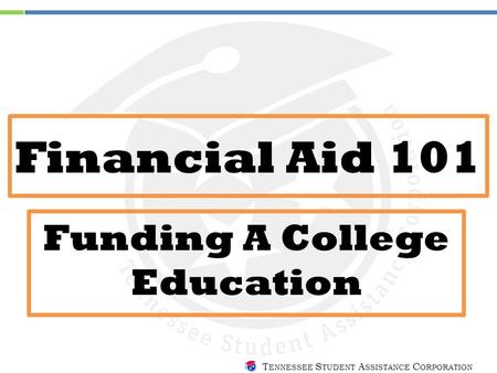 T ENNESSEE S TUDENT A SSISTANCE C ORPORATION Financial Aid 101 Funding A College Education.