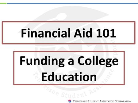 T ENNESSEE S TUDENT A SSISTANCE C ORPORATION Financial Aid 101 Funding a College Education.