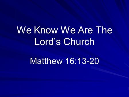 We Know We Are The Lord’s Church Matthew 16:13-20.