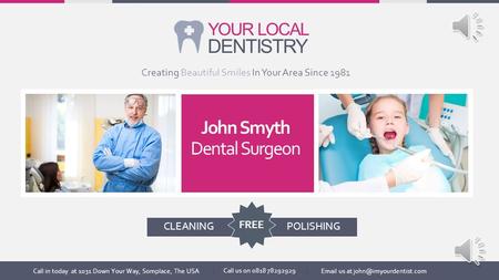 DENTISTRY YOUR LOCAL John Smyth Dental Surgeon Creating Beautiful Smiles In Your Area Since 1981 Call in today at 1031 Down Your Way, Somplace, The USA.