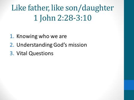 Like father, like son/daughter 1 John 2:28-3:10 1.Knowing who we are 2.Understanding God’s mission 3.Vital Questions.