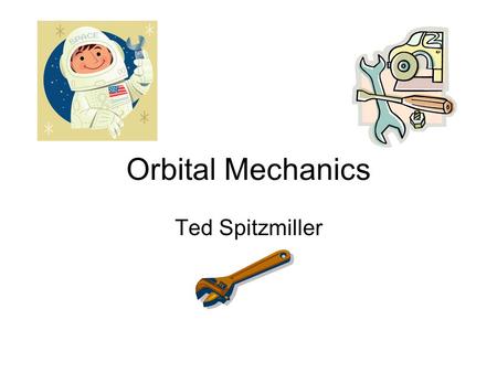Orbital Mechanics Ted Spitzmiller.