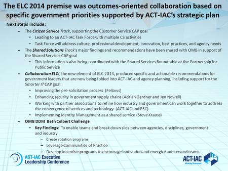 The ELC 2014 premise was outcomes-oriented collaboration based on specific government priorities supported by ACT-IAC’s strategic plan Next steps include: