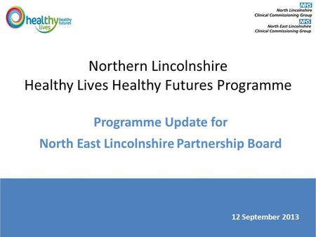 Northern Lincolnshire Healthy Lives Healthy Futures Programme Programme Update for North East Lincolnshire Partnership Board 12 September 2013.