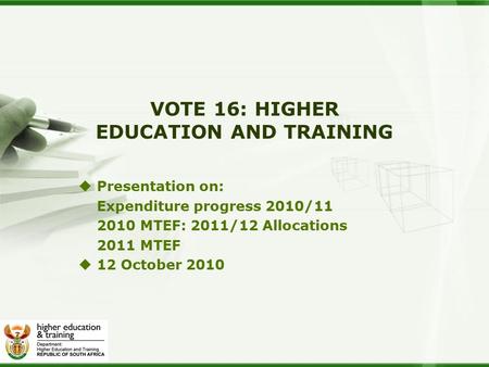 VOTE 16: HIGHER EDUCATION AND TRAINING  Presentation on: Expenditure progress 2010/11 2010 MTEF: 2011/12 Allocations 2011 MTEF  12 October 2010.