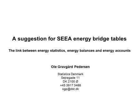 A suggestion for SEEA energy bridge tables The link between energy statistics, energy balances and energy accounts Ole Gravgård Pedersen Statistics Denmark.