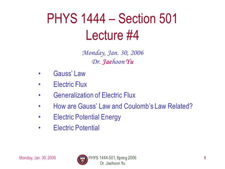 Monday, Jan. 30, 2006PHYS 1444-501, Spring 2006 Dr. Jaehoon Yu 1 PHYS 1444 – Section 501 Lecture #4 Monday, Jan. 30, 2006 Dr. Jaehoon Yu Gauss’ Law Electric.