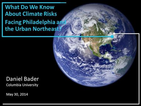 What Do We Know About Climate Risks Facing Philadelphia and the Urban Northeast? Daniel Bader Columbia University May 30, 2014.