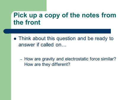 Pick up a copy of the notes from the front Think about this question and be ready to answer if called on… – How are gravity and electrostatic force similar?