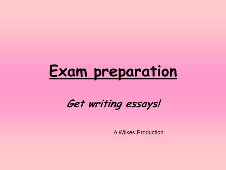 Exam preparation Get writing essays! A Wilkes Production.