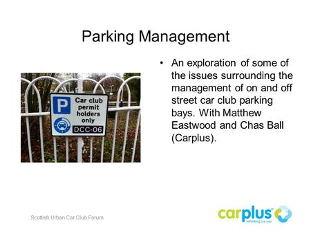 Parking Management An exploration of some of the issues surrounding the management of on and off street car club parking bays. With Matthew Eastwood and.
