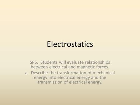 Electrostatics SP5. Students will evaluate relationships between electrical and magnetic forces. a. Describe the transformation of mechanical energy into.
