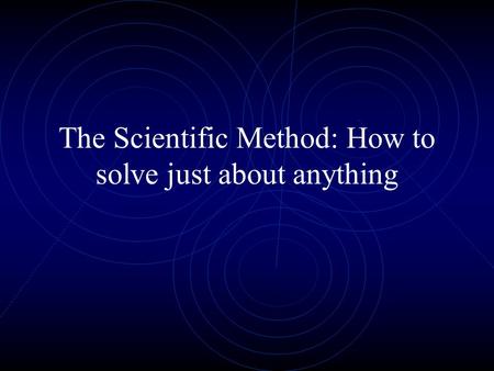 The Scientific Method: How to solve just about anything.