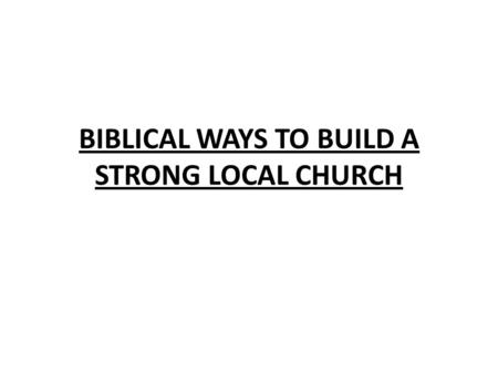 BIBLICAL WAYS TO BUILD A STRONG LOCAL CHURCH. ACTS 20:17-38 PAUL SPEAKS THINGS NEEDED IN CHURCHES (SPEAKS HERE OF THE EPHESIAN ELDERS) 1.MEMBERS MUST.